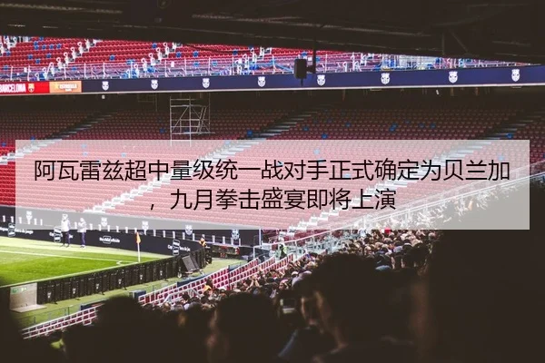 阿瓦雷兹超中量级统一战对手正式确定为贝兰加，九月拳击盛宴即将上演
